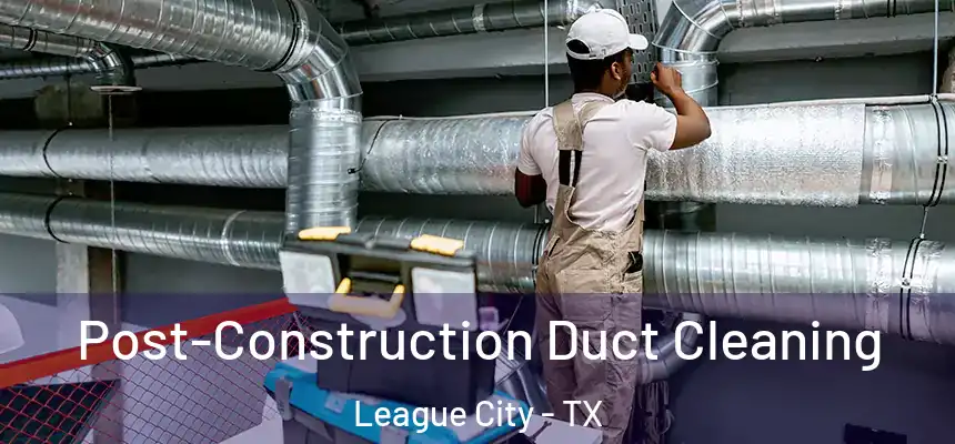 Post-Construction Duct Cleaning League City - TX